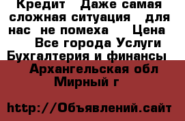 Кредит . Даже самая сложная ситуация - для нас  не помеха . › Цена ­ 90 - Все города Услуги » Бухгалтерия и финансы   . Архангельская обл.,Мирный г.